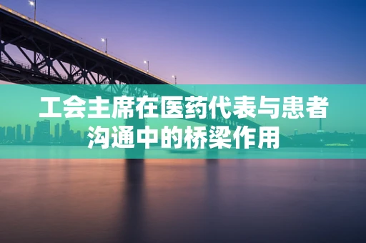 工会主席在医药代表与患者沟通中的桥梁作用