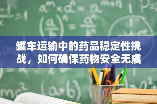 罐车运输中的药品稳定性挑战，如何确保药物安全无虞？
