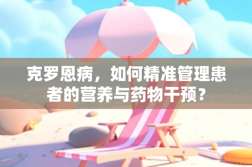克罗恩病，如何精准管理患者的营养与药物干预？