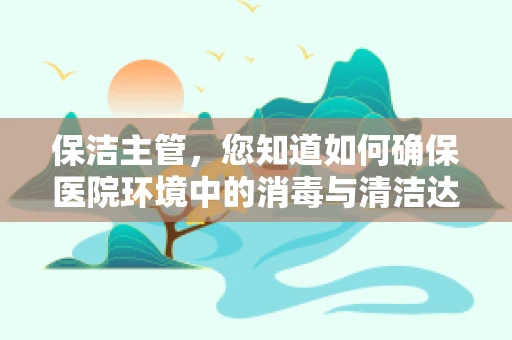保洁主管，您知道如何确保医院环境中的消毒与清洁达到最佳效果吗？