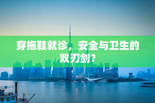 穿拖鞋就诊，安全与卫生的双刃剑？