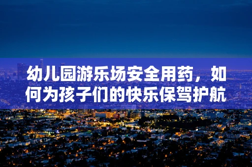 幼儿园游乐场安全用药，如何为孩子们的快乐保驾护航？