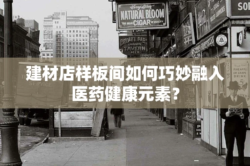 建材店样板间如何巧妙融入医药健康元素？