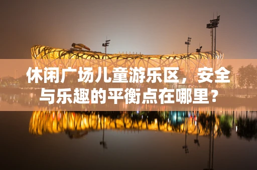 休闲广场儿童游乐区，安全与乐趣的平衡点在哪里？