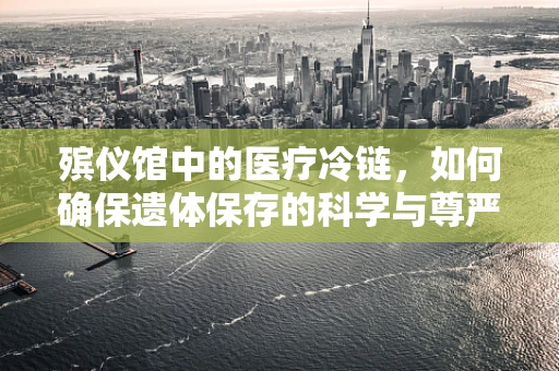 殡仪馆中的医疗冷链，如何确保遗体保存的科学与尊严？