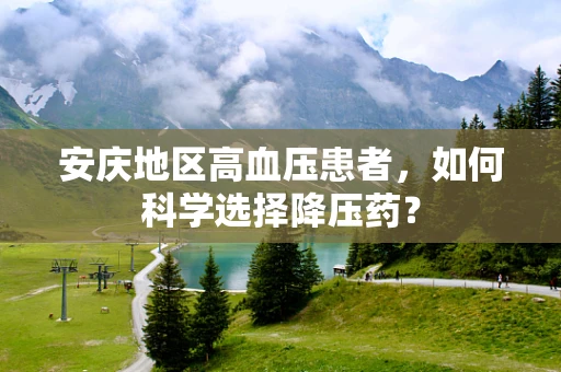 安庆地区高血压患者，如何科学选择降压药？