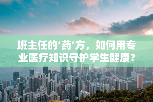 班主任的‘药’方，如何用专业医疗知识守护学生健康？