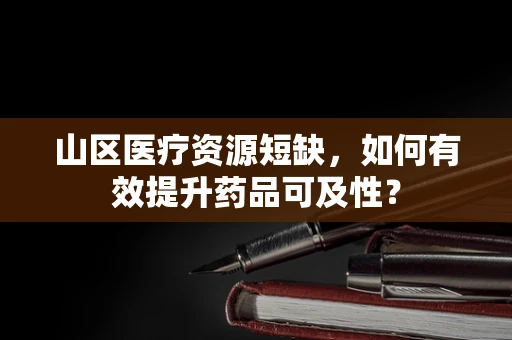 山区医疗资源短缺，如何有效提升药品可及性？