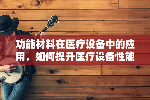 功能材料在医疗设备中的应用，如何提升医疗设备性能与安全性？