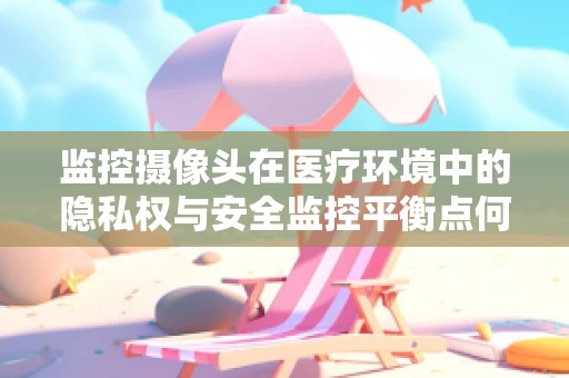 监控摄像头在医疗环境中的隐私权与安全监控平衡点何在？