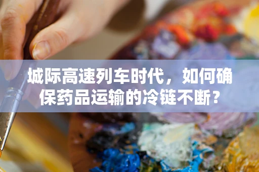 城际高速列车时代，如何确保药品运输的冷链不断？