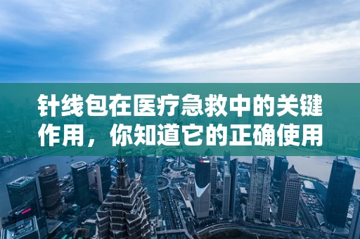针线包在医疗急救中的关键作用，你知道它的正确使用方法吗？