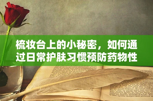 梳妆台上的小秘密，如何通过日常护肤习惯预防药物性皮肤反应？