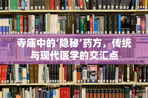寺庙中的‘隐秘’药方，传统与现代医学的交汇点