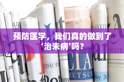 预防医学，我们真的做到了‘治未病’吗？