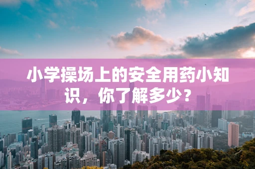 小学操场上的安全用药小知识，你了解多少？