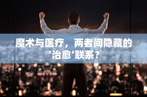 魔术与医疗，两者间隐藏的‘治愈’联系？