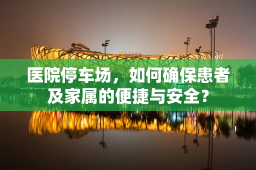医院停车场，如何确保患者及家属的便捷与安全？