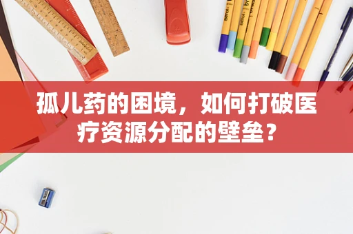 孤儿药的困境，如何打破医疗资源分配的壁垒？