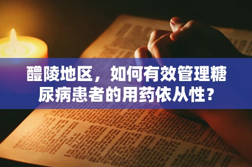 醴陵地区，如何有效管理糖尿病患者的用药依从性？