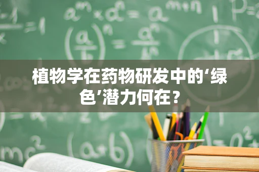 植物学在药物研发中的‘绿色’潜力何在？