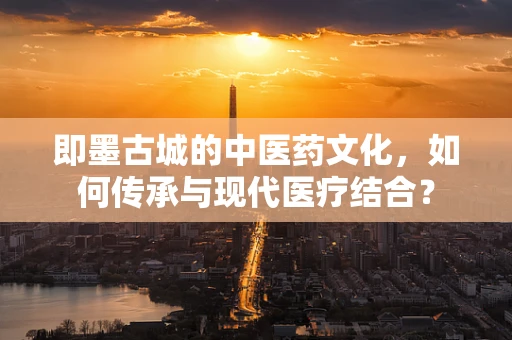 即墨古城的中医药文化，如何传承与现代医疗结合？