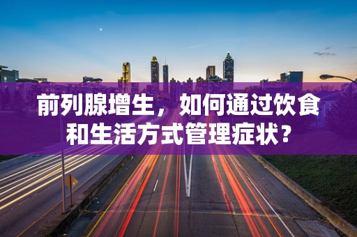 前列腺增生，如何通过饮食和生活方式管理症状？