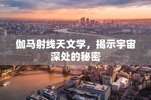 伽马射线天文学，揭示宇宙深处的秘密