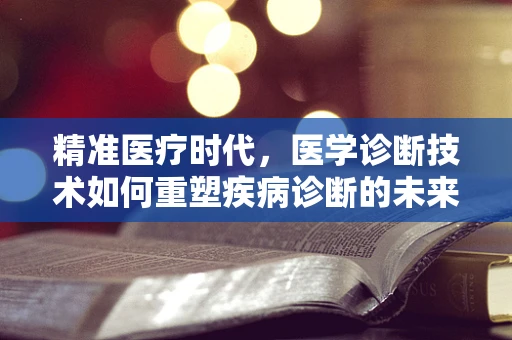 精准医疗时代，医学诊断技术如何重塑疾病诊断的未来？