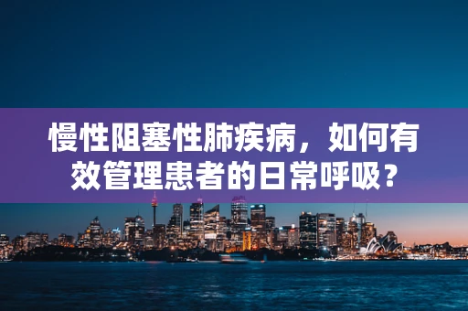 慢性阻塞性肺疾病，如何有效管理患者的日常呼吸？