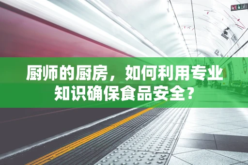 厨师的厨房，如何利用专业知识确保食品安全？