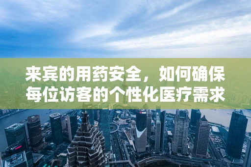 来宾的用药安全，如何确保每位访客的个性化医疗需求得到妥善管理？
