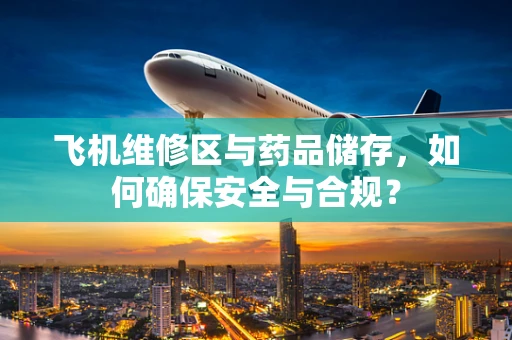 飞机维修区与药品储存，如何确保安全与合规？