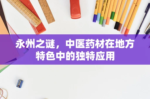 永州之谜，中医药材在地方特色中的独特应用
