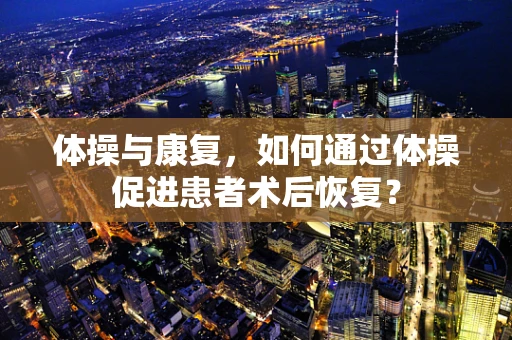 体操与康复，如何通过体操促进患者术后恢复？