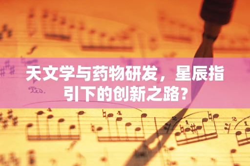 天文学与药物研发，星辰指引下的创新之路？