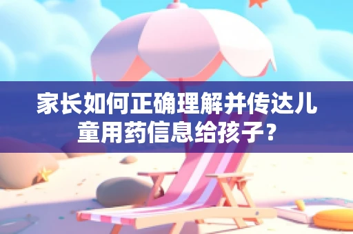 家长如何正确理解并传达儿童用药信息给孩子？