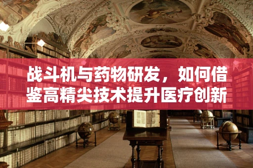 战斗机与药物研发，如何借鉴高精尖技术提升医疗创新？