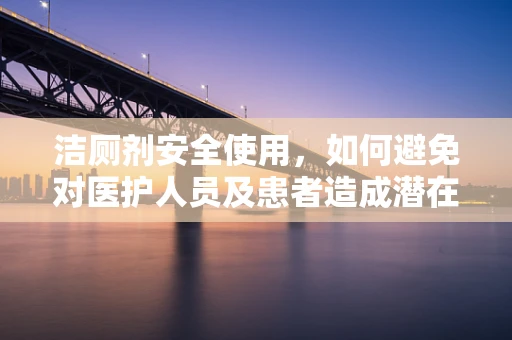 洁厕剂安全使用，如何避免对医护人员及患者造成潜在危害？