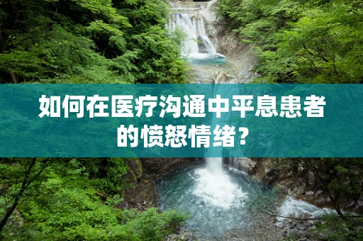 如何在医疗沟通中平息患者的愤怒情绪？
