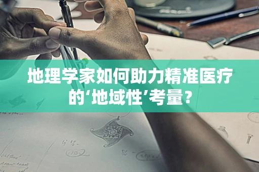 地理学家如何助力精准医疗的‘地域性’考量？