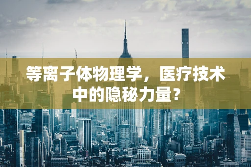 等离子体物理学，医疗技术中的隐秘力量？