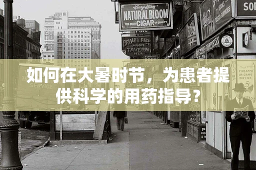 如何在大暑时节，为患者提供科学的用药指导？