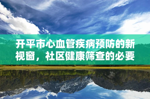 开平市心血管疾病预防的新视窗，社区健康筛查的必要性