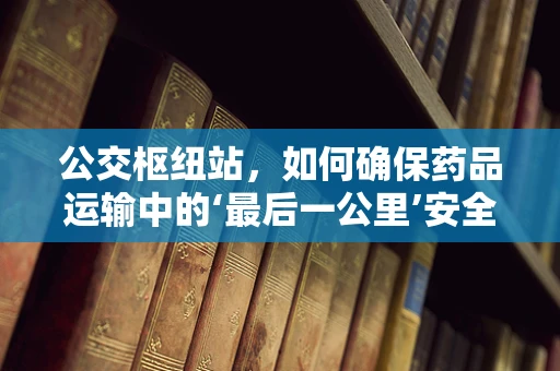 公交枢纽站，如何确保药品运输中的‘最后一公里’安全？