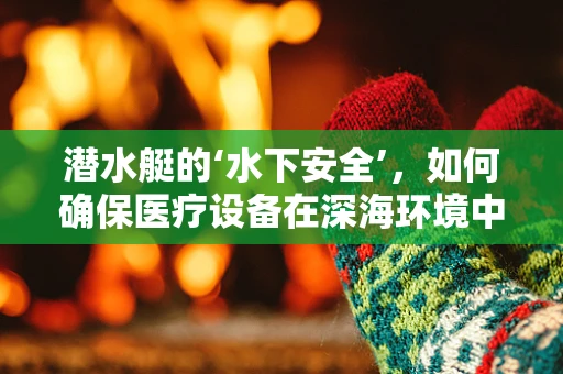 潜水艇的‘水下安全’，如何确保医疗设备在深海环境中的稳定运行？