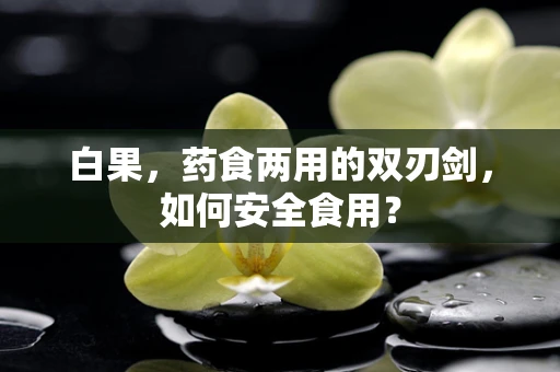白果，药食两用的双刃剑，如何安全食用？