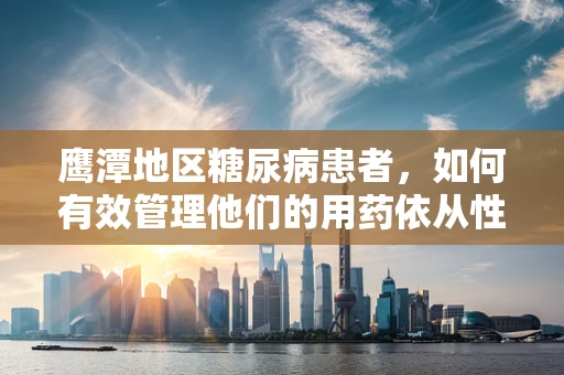 鹰潭地区糖尿病患者，如何有效管理他们的用药依从性？