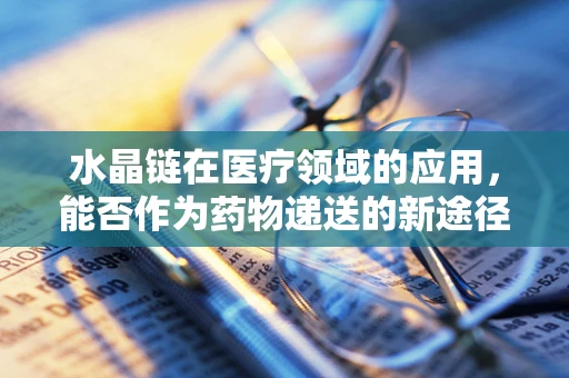水晶链在医疗领域的应用，能否作为药物递送的新途径？