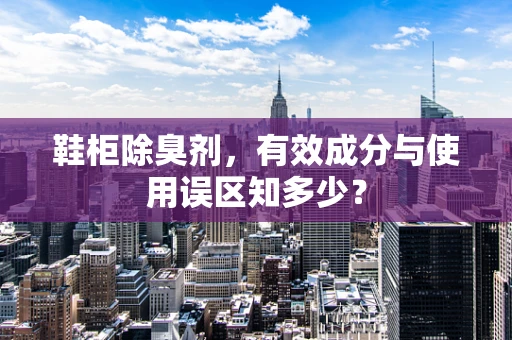 鞋柜除臭剂，有效成分与使用误区知多少？
